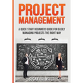 Project Management: A Quick Start Beginners Guide For Easily Managing Projects The Right Way