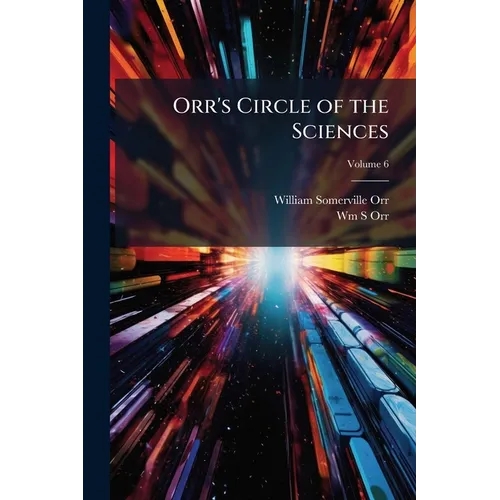 Orr's Circle of the Sciences: A Series of Treatises On the Principles of Science, With Their Application to Practical Pursuits; Volume 6
