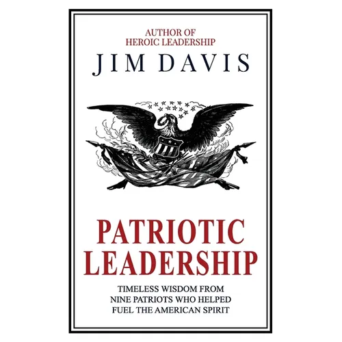 Patriotic Leadership: Timeless Wisdom from Nine Patriots who Helped Fuel the American Spirit
