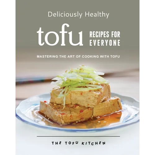 Deliciously Healthy Tofu Recipes for Everyone: Mastering the Art of Cooking with Tofu