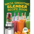 Ninja Smoothie Blender Recipe Book: 100 Delicious Recipes for Fruity, Green, Vegetable, and Chocolate-Based Smoothies
