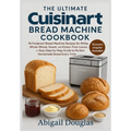 The Ultimate Cuisinart Bread Machine Cookbook: 96 Foolproof Bread Machine Recipes for White, Whole Wheat, Sweet, and Gluten-Free Loaves - Easy Step-by
