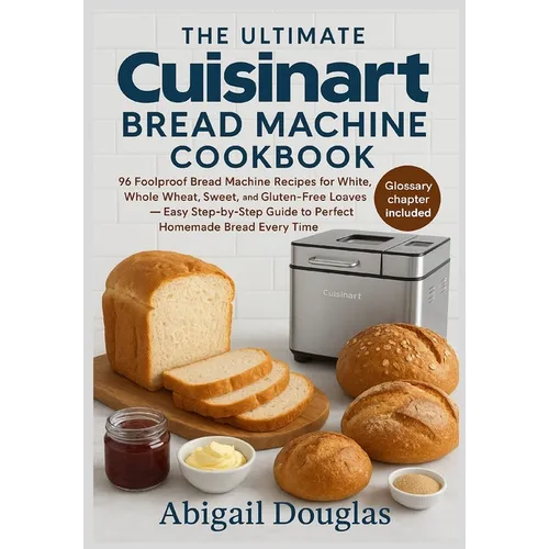 The Ultimate Cuisinart Bread Machine Cookbook: 96 Foolproof Bread Machine Recipes for White, Whole Wheat, Sweet, and Gluten-Free Loaves - Easy Step-by