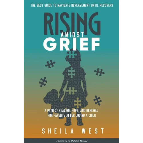Rising Amidst Grief: A Path of Healing, Hope, and Renewal for Parents After Losing a Child. (The Best Guide to Navigate Bereavement until Recovery)