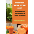 Juicing for Cancer Recipes Book: Natural and Healthy Delicious Meals for Healing and wellness