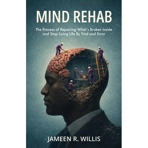 Mind Rehab: The Process of Repairing What's Broken Inside and Stop Living Life By Trial and Error