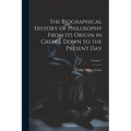 The Biographical History of Philosophy From its Origin in Greece Down to the Present day; Volume 1