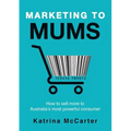 Marketing To Mums: How To Sell More To Australia's Most Powerful Consumer