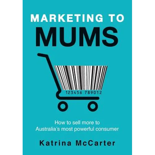 Marketing To Mums: How To Sell More To Australia's Most Powerful Consumer