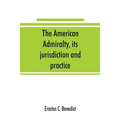 The American admiralty, its jurisdiction and practice, with practical forms and directions