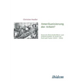 Amerikanisierung der Arbeit?. Deutsche Wirtschaftsführer und Gewerkschaften im Streit um Ford und Taylor (1919-1932)