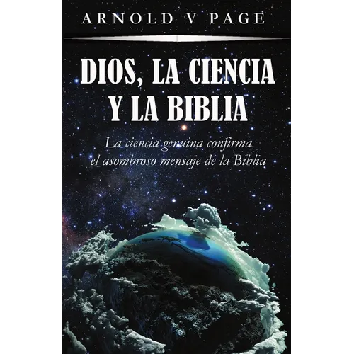 Dios, la Ciencia y la Biblia: La ciencia genuina confirma el asombroso mensaje de la Biblia
