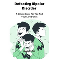 Defeating Bipolar Disorder: A Simple Guide For You And Your Loved Ones