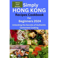 Simply Hong Kong Recipes Cookbook for Beginners 2024: Easy Hongkong Recipes for beginners 2024, college, one, two, simple Cantonese cuisine recipes, q