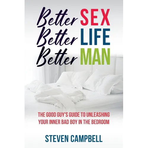 Better Sex, Better Life, Better Man: The Good Guy's Guide to Unleashing Your Inner Bad Boy in the Bedroom