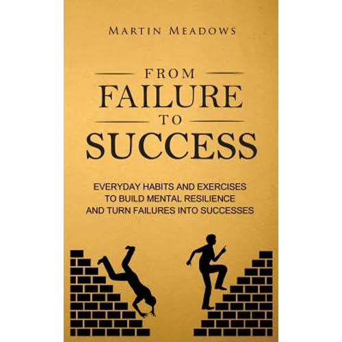 From Failure to Success: Everyday Habits and Exercises to Build Mental Resilience and Turn Failures Into Successes