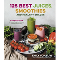 125 Best Juices, Smoothies and Healthy Snacks: Easy Recipes for Natural Energy and Delicious, Plant-Based Nutrition