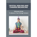 Crystal Healing And Chakras Balancing: Ultimate Guide To Balance Your Energy Centers: How To Unblock Your Chakras