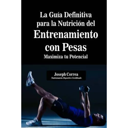 La Guia Definitiva para la Nutricion del Entrenamiento con Pesas: Maximiza tu Potencial