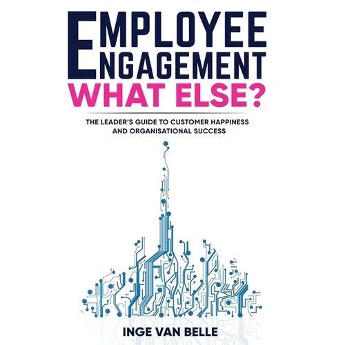 Employee Engagement. What Else?: The Leader's Guide to Customer Happiness and Organisational Success