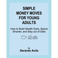 Simple Money Moves for Young Adults: How to Build Wealth Early, Spend Smarter, and Stay out of Debt