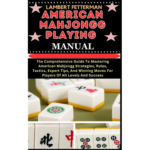 American Mahjongg Playing Manual: The Comprehensive Guide To Mastering American Mahjongg Strategies, Rules, Tactics, Expert Tips, And Winning Moves Fo