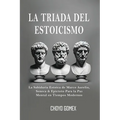 La Triada del Estoicismo: La Sabiduria Estoica de Marco Aurelio, Seneca & Epicteto Para la Paz Mental en Tiempos Modernos