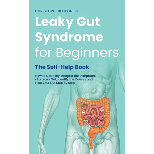 Leaky Gut Syndrome for Beginners - The Self-Help Book - How to Correctly Interpret the Symptoms of a Leaky Gut, Identify the Causes and Heal Your Gut