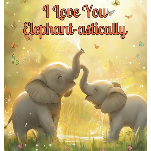 I Love You Elephant-astically: A Baby Illustration Book: Every Creature, Big or Small, Has a Special Way to Say 'I Love You.' Let's Discover Their Hea
