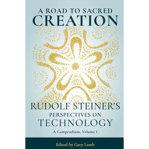 A Road to Sacred Creation: Rudolf Steiner's Perspectives on Technology Volume 1