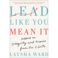 Lead Like You Mean It: Lessons on Integrity and Purpose from the C-Suite