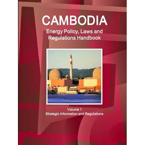 Cambodia Energy Policy, Laws and Regulations Handbook Volume 1 Strategic Information and Regulations