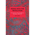 Riding with the Revolution: The American Left in the Mexican Revolution, 1900-1925
