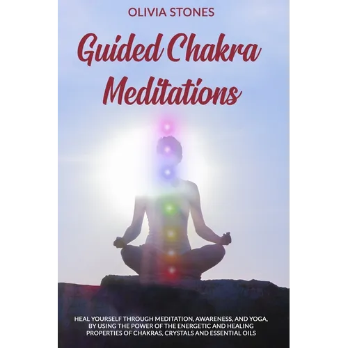 Guided Chakra Meditations: Heal Yourself Through Meditation, Awareness, and Yoga, by Using the Power of the Energetic and Healing Properties of Chakra
