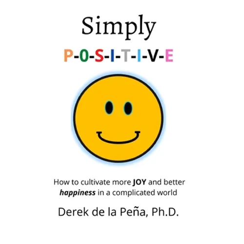 Simply P-O-S-I-T-I-V-E: How to cultivate more JOY and better happiness in a complicated world