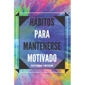 Hábitos Para Mantenerse Motivado: Activa tu poder motivador para mejorar tu mundo!