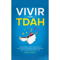 Vivir Con TDAH: Una guía completa para hombres y mujeres adultos con TDAH para lograr el control emocional, aumentar la productividad, mejorar las rel