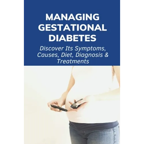 Managing Gestational Diabetes: Discover Its Symptoms, Causes, Diet, Diagnosis & Treatments: Diabetes And Pregnancy Book