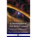 A Wanderer in the Spirit Lands: The Spiritualist Classic - Describing Life After Death, and the Journey of a Soul in the Afterlife (Hardcover)