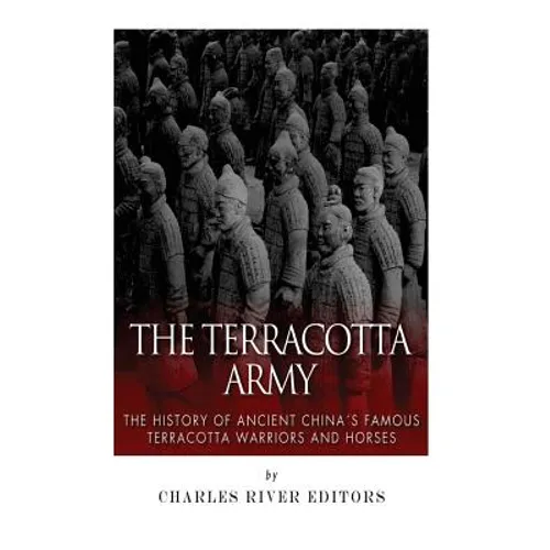 The Terracotta Army: The History of Ancient China's Famous Terracotta Warriors and Horses