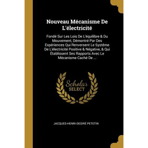 Nouveau Mécanisme De L'électricité: Fondé Sur Les Lois De L'équilibre & Du Mouvement, Démontré Par Des Expériences Qui Renversent Le Systême De L'élec
