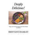 Deeply Delicious!: Vegan and Oil-Free Whole Food Plant-Based Cookbook