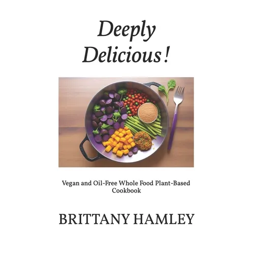 Deeply Delicious!: Vegan and Oil-Free Whole Food Plant-Based Cookbook