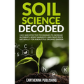 Soil Science Decoded: Easy and Effective Techniques to Increase Nutrients, Boost Harvests, and Fight Pests Naturally for a Beautiful Organic Garden