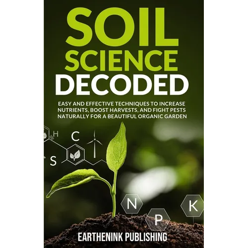 Soil Science Decoded: Easy and Effective Techniques to Increase Nutrients, Boost Harvests, and Fight Pests Naturally for a Beautiful Organic Garden