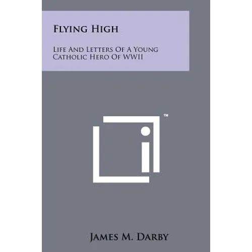 Flying High: Life And Letters Of A Young Catholic Hero Of WWII