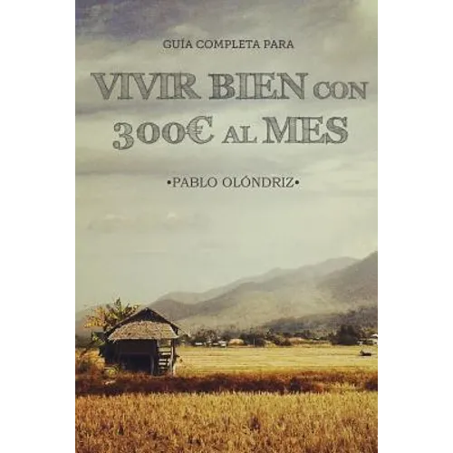 Vivir bien con 300 al Mes: Cómo vivir tu Sueño de Viajar barato por el Mundo y empezar en tan sólo un Mes