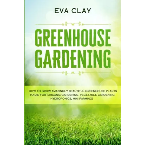 Greenhouse Gardening: How To Grow Amazingly Beautiful Greenhouse Plants To Die For (Organic Gardening, Vegetable Gardening, Hydroponics, Mini Farming)