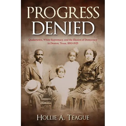 Progress Denied: Quakertown, White Supremacy, and the Illusion of Democracy in Denton, Texas, 1850-1925 Volume 12