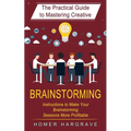Brainstorming: The Practical Guide to Mastering Creative (Instructions to Make Your Brainstorming Sessions More Profitable)